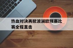 包含热血对决再掀波澜欧预赛比赛全程直击的词条
